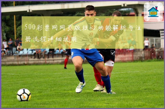 500彩票网网页版核心功能解析与注册流程详细说明