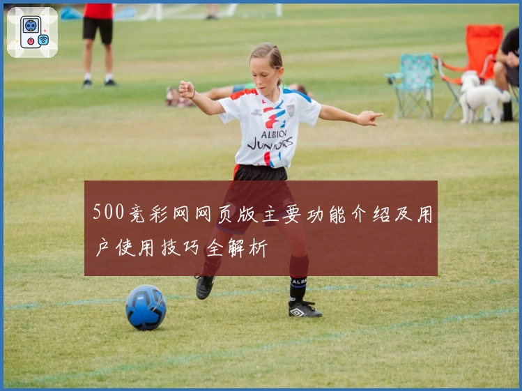 500竞彩网网页版主要功能介绍及用户使用技巧全解析