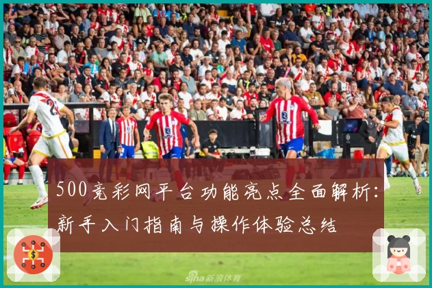 500竞彩网平台功能亮点全面解析:新手入门指南与操作体验总结