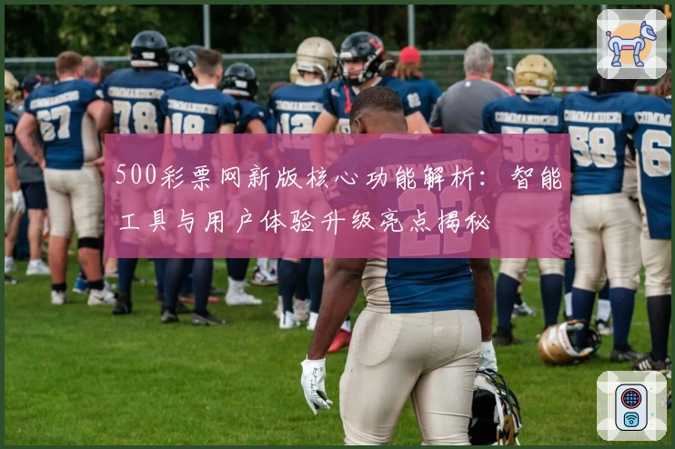 500彩票网新版核心功能解析：智能工具与用户体验升级亮点揭秘