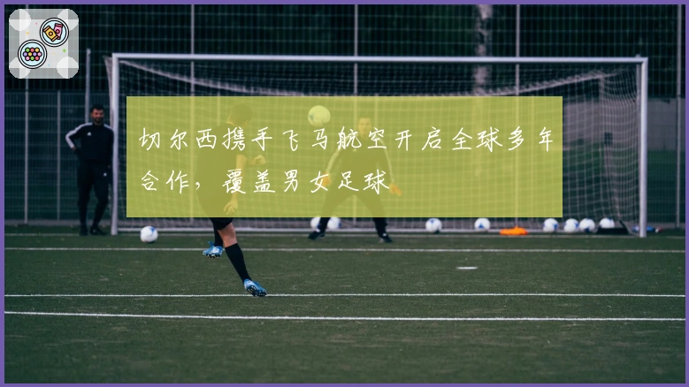 切尔西携手飞马航空开启全球多年合作，覆盖男女足球