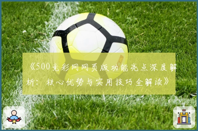 《500竞彩网网页版功能亮点深度解析:核心优势与实用技巧全解读》