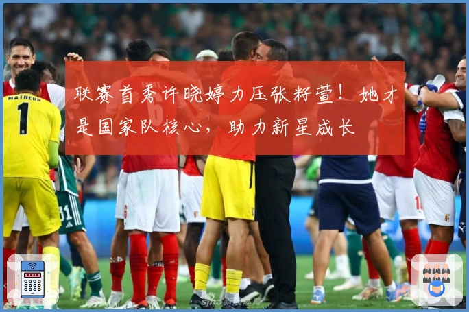 联赛首秀许晓婷力压张籽萱！她才是国家队核心，助力新星成长