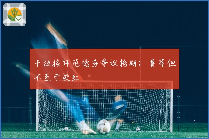 卡拉格评范德芬争议抢断：鲁莽但不至于染红