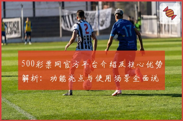 500彩票网官方平台介绍及核心优势解析:功能亮点与使用场景全面说明