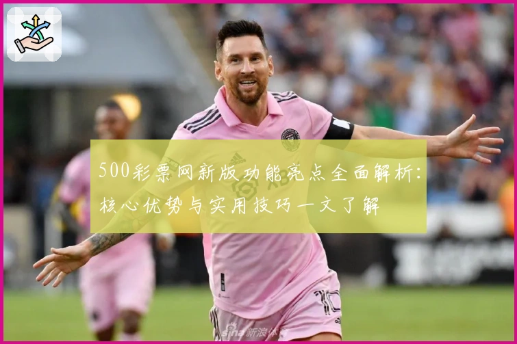 500彩票网新版功能亮点全面解析：核心优势与实用技巧一文了解