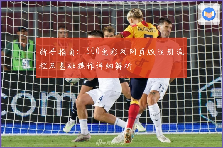 新手指南:500竞彩网网页版注册流程及基础操作详细解析