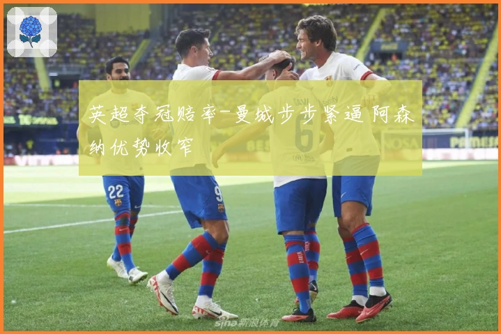 英超夺冠赔率-曼城步步紧逼 阿森纳优势收窄
