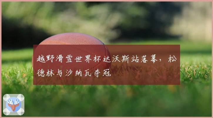 越野滑雪世界杯达沃斯站落幕，松德林与沙纳瓦夺冠