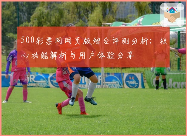 500彩票网网页版综合评测分析：核心功能解析与用户体验分享