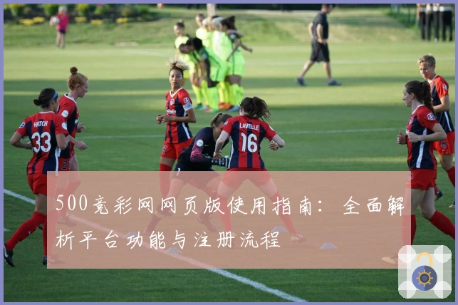 500竞彩网网页版使用指南:全面解析平台功能与注册流程