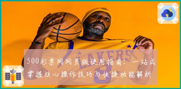 500彩票网网页版使用指南：一站式掌握核心操作技巧与快捷功能解析