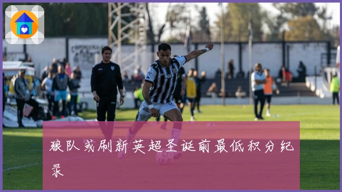 狼队或刷新英超圣诞前最低积分纪录