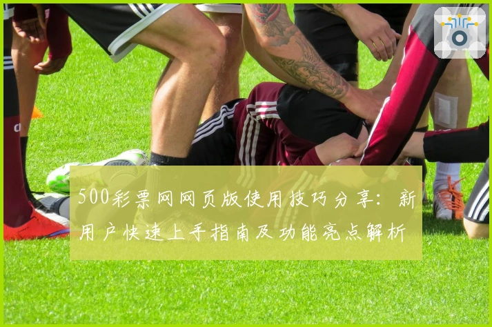 500彩票网网页版使用技巧分享:新用户快速上手指南及功能亮点解析