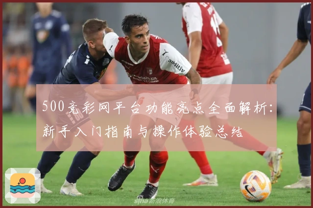 500竞彩网平台功能亮点全面解析：新手入门指南与操作体验总结
