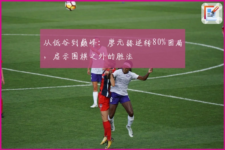 从低谷到巅峰：廖元赫逆转80%困局，启示围棋之外的胜法