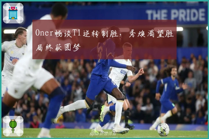 Oner畅谈T1逆转制胜，秀焕渴望胜局终获圆梦