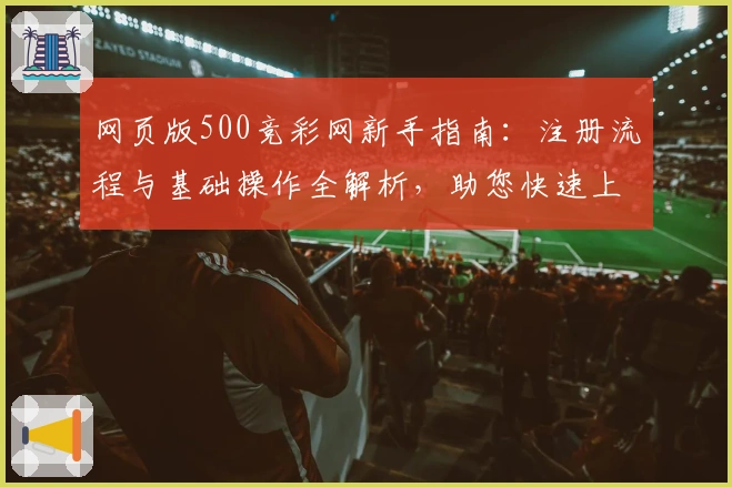 网页版500竞彩网新手指南：注册流程与基础操作全解析，助您快速上手平台功能