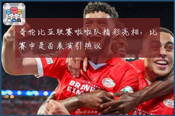 哥伦比亚联赛啦啦队精彩亮相，比赛中是否表演引热议