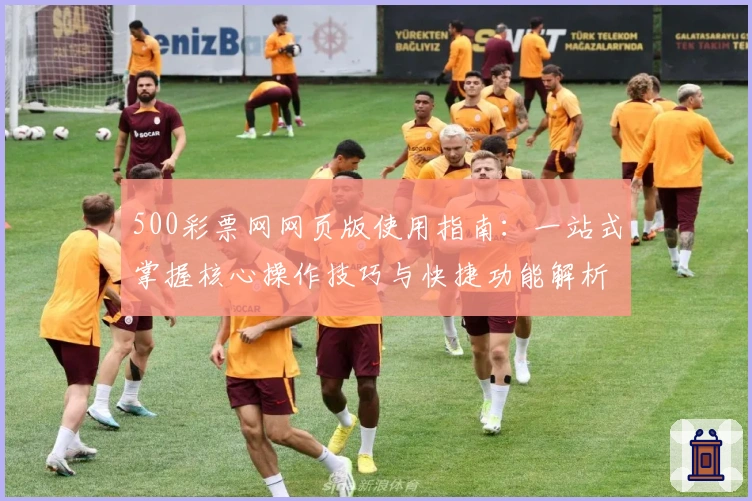 500彩票网网页版使用指南：一站式掌握核心操作技巧与快捷功能解析