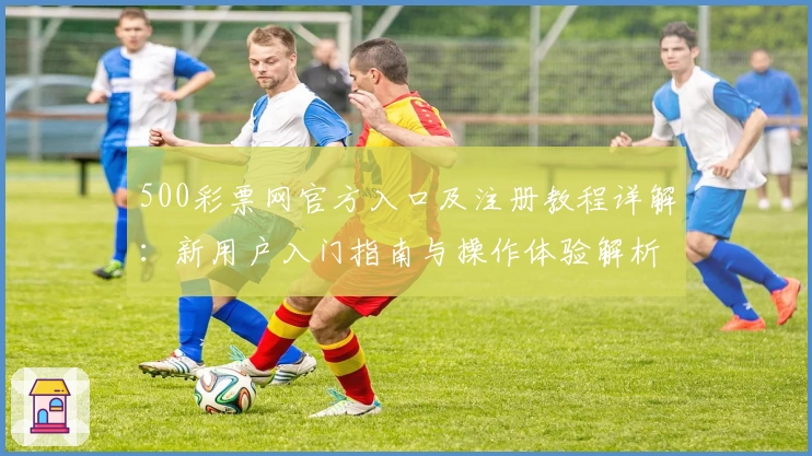 500彩票网官方入口及注册教程详解：新用户入门指南与操作体验解析