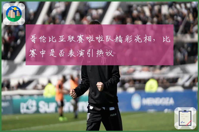 哥伦比亚联赛啦啦队精彩亮相，比赛中是否表演引热议