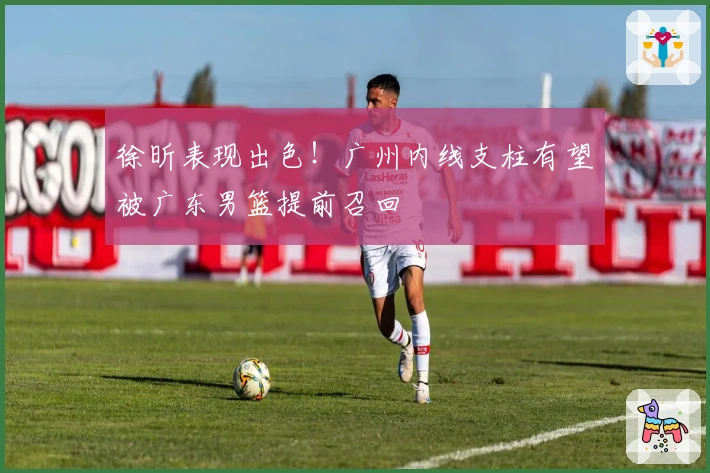 徐昕表现出色！广州内线支柱有望被广东男篮提前召回