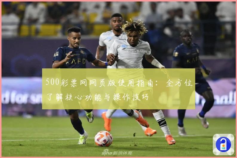 500彩票网网页版使用指南：全方位了解核心功能与操作技巧
