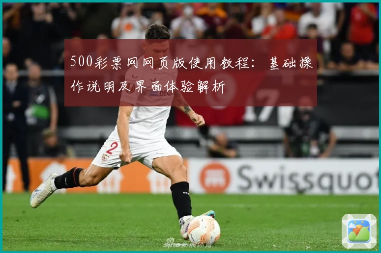 500彩票网网页版使用教程:基础操作说明及界面体验解析