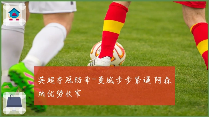 英超夺冠赔率-曼城步步紧逼 阿森纳优势收窄