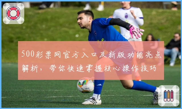 500彩票网官方入口及新版功能亮点解析，带你快速掌握核心操作技巧