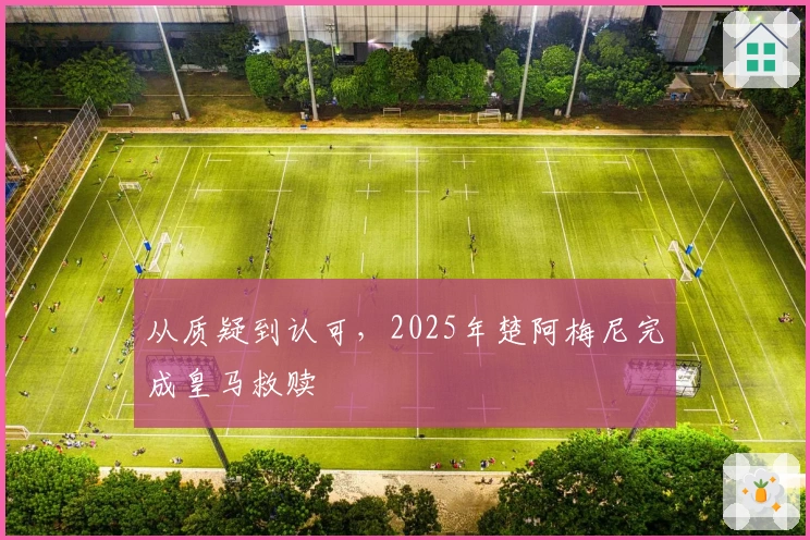 从质疑到认可，2025年楚阿梅尼完成皇马救赎