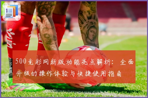 500竞彩网新版功能亮点解析:全面升级的操作体验与快捷使用指南