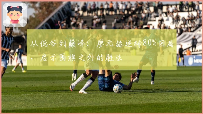 从低谷到巅峰：廖元赫逆转80%困局，启示围棋之外的胜法