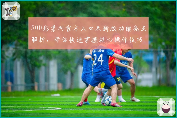 500彩票网官方入口及新版功能亮点解析,带你快速掌握核心操作技巧
