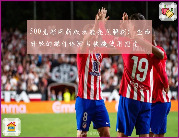 500竞彩网新版功能亮点解析：全面升级的操作体验与快捷使用指南