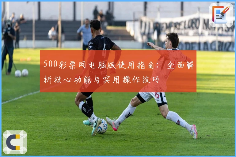 500彩票网电脑版使用指南:全面解析核心功能与实用操作技巧