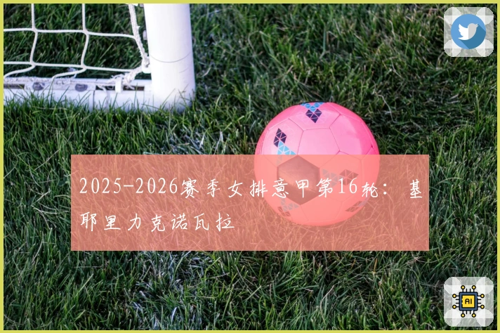 2025-2026赛季女排意甲第16轮：基耶里力克诺瓦拉