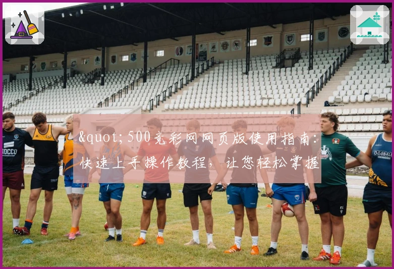 "500竞彩网网页版使用指南：快速上手操作教程，让您轻松掌握核心功能"