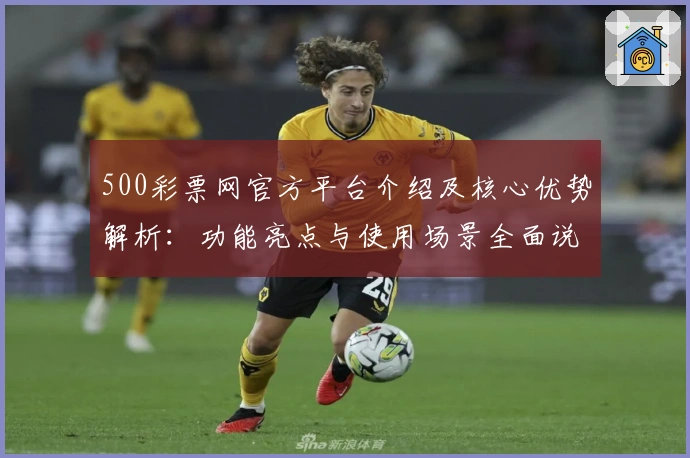 500彩票网官方平台介绍及核心优势解析：功能亮点与使用场景全面说明