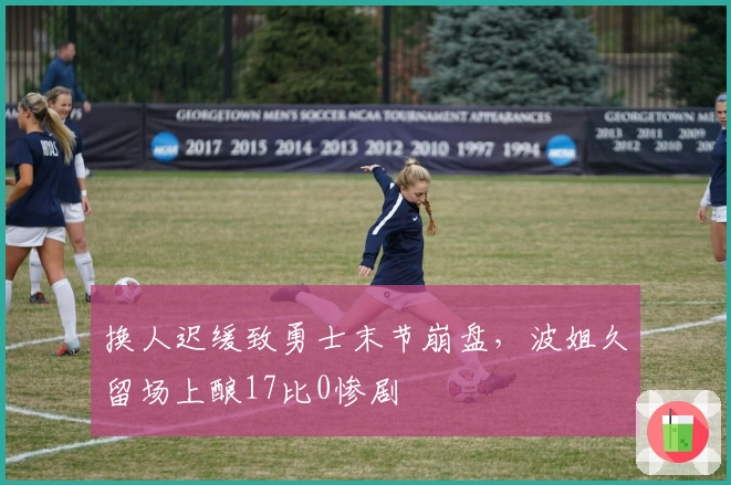 换人迟缓致勇士末节崩盘，波姐久留场上酿17比0惨剧