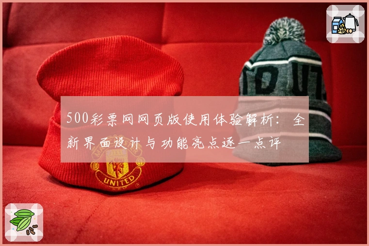 500彩票网网页版使用体验解析:全新界面设计与功能亮点逐一点评