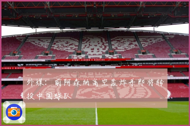 外媒：前阿森纳高空轰炸手即将转投中国球队