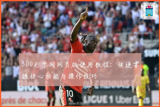 500彩票网网页版使用教程：快速掌握核心功能与操作技巧