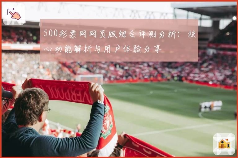 500彩票网网页版综合评测分析:核心功能解析与用户体验分享