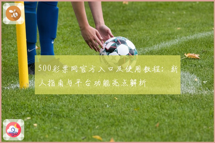 500彩票网官方入口及使用教程：新人指南与平台功能亮点解析