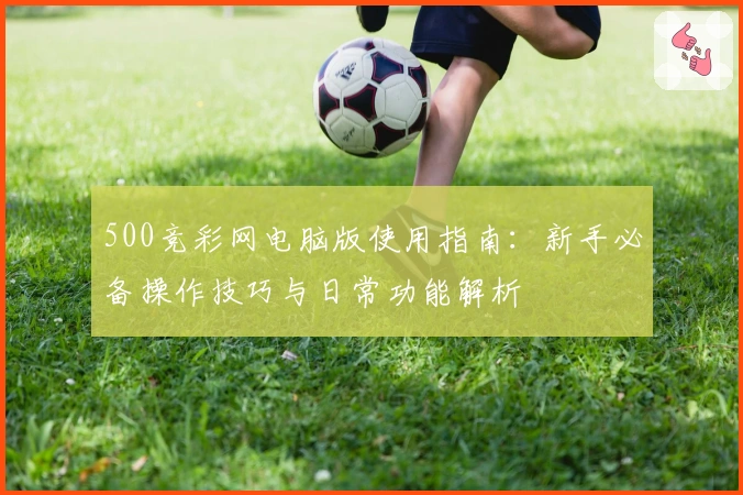 500竞彩网电脑版使用指南：新手必备操作技巧与日常功能解析