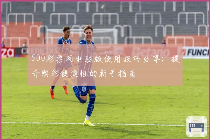 500彩票网电脑版使用技巧分享:提升购彩便捷性的新手指南
